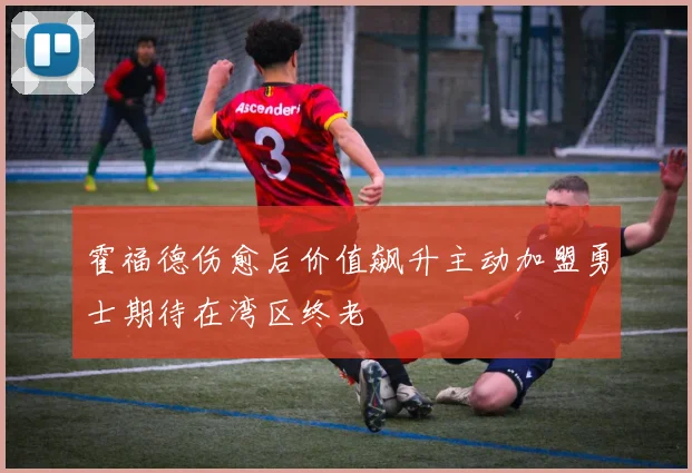 霍福德伤愈后价值飙升主动加盟勇士期待在湾区终老