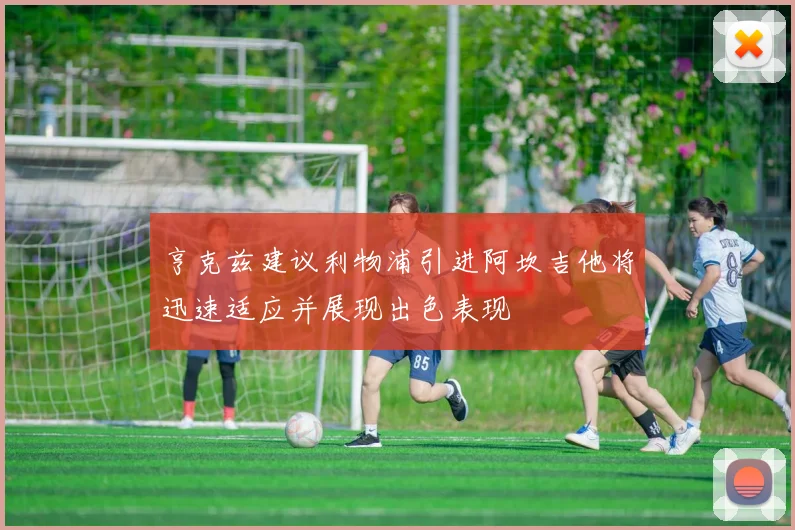 亨克兹建议利物浦引进阿坎吉他将迅速适应并展现出色表现