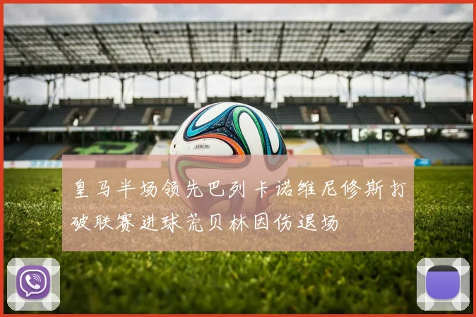 皇马半场领先巴列卡诺维尼修斯打破联赛进球荒贝林因伤退场