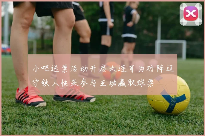 小吧送票活动开启大连可为对阵辽宁铁人快来参与互动赢取球票