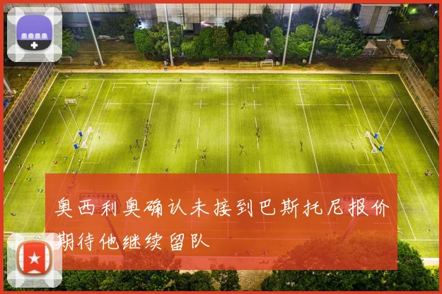奥西利奥确认未接到巴斯托尼报价期待他继续留队