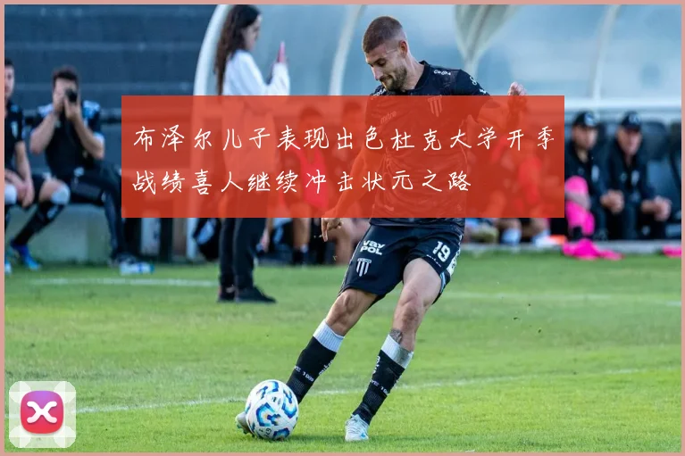 布泽尔儿子表现出色杜克大学开季战绩喜人继续冲击状元之路