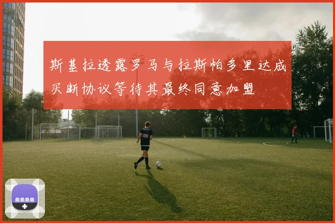 斯基拉透露罗马与拉斯帕多里达成买断协议等待其最终同意加盟