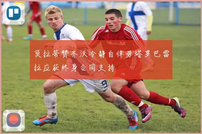 莫拉蒂赞齐沃冷静自律劳塔罗巴雷拉应获终身合同支持
