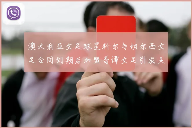 澳大利亚女足球星科尔与切尔西女足合同到期后加盟哥谭女足引发关注