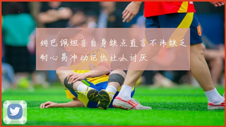 姆巴佩坦言自身缺点直言不讳缺乏耐心易冲动记仇让人讨厌