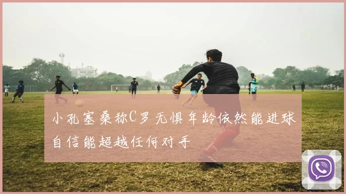 小孔塞桑称C罗无惧年龄依然能进球自信能超越任何对手
