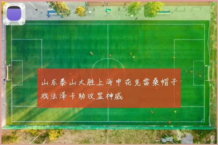 山东泰山大胜上海申花克雷桑帽子戏法泽卡助攻显神威