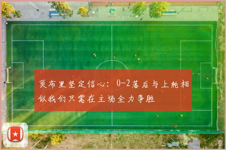 莫布里坚定信心：0-2落后与上轮相似我们只需在主场全力争胜