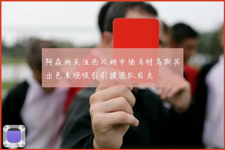 阿森纳关注西汉姆中场马特乌斯其出色表现吸引引援团队目光