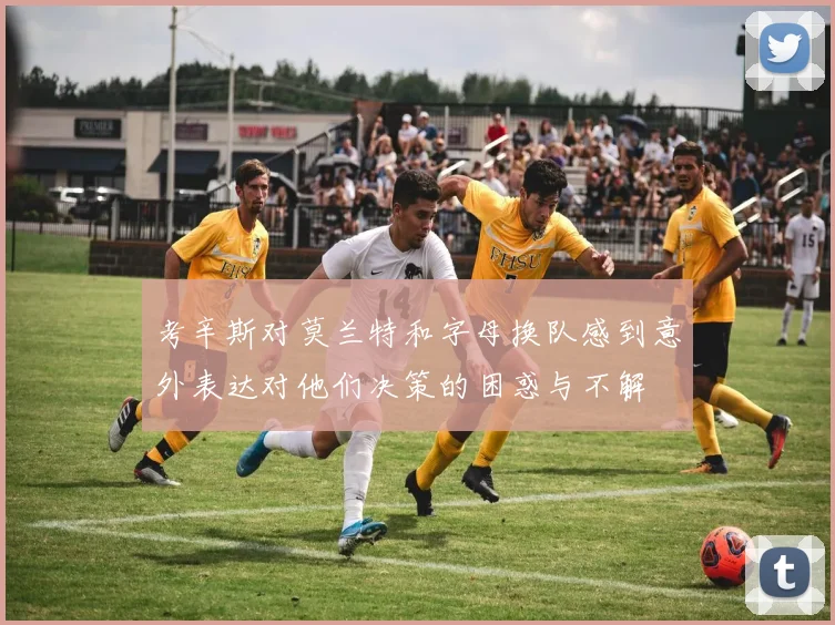 考辛斯对莫兰特和字母换队感到意外表达对他们决策的困惑与不解