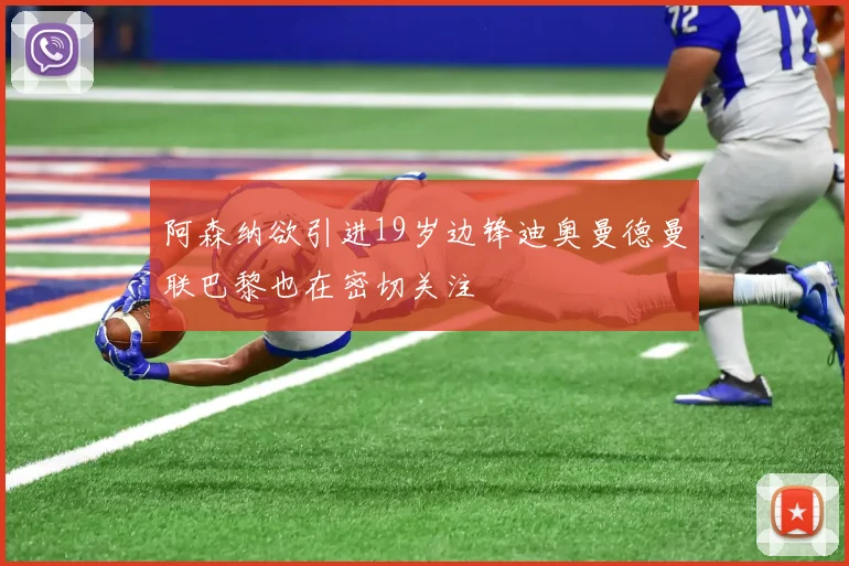阿森纳欲引进19岁边锋迪奥曼德曼联巴黎也在密切关注